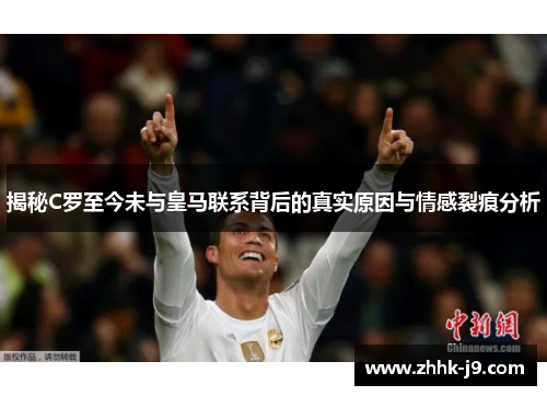 揭秘C罗至今未与皇马联系背后的真实原因与情感裂痕分析 揭秘C罗至今未与皇马联系背后的真实原因与情感裂痕分析