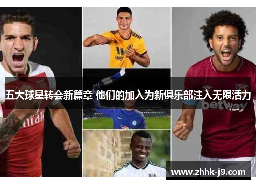 五大球星转会新篇章 他们的加入为新俱乐部注入无限活力
