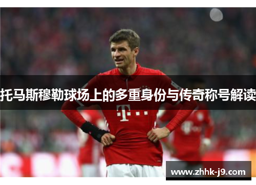 托马斯穆勒球场上的多重身份与传奇称号解读