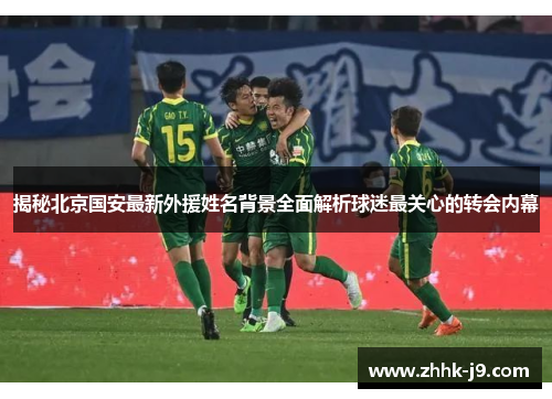 揭秘北京国安最新外援姓名背景全面解析球迷最关心的转会内幕