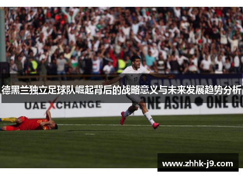 德黑兰独立足球队崛起背后的战略意义与未来发展趋势分析