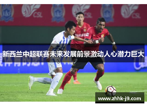新西兰中超联赛未来发展前景激动人心潜力巨大