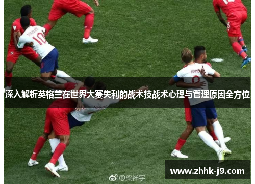 深入解析英格兰在世界大赛失利的战术技战术心理与管理原因全方位