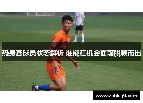 热身赛球员状态解析 谁能在机会面前脱颖而出