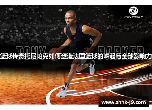 篮球传奇托尼帕克如何塑造法国篮球的崛起与全球影响力 篮球传奇托尼帕克如何塑造法国篮球的崛起与全球影响力