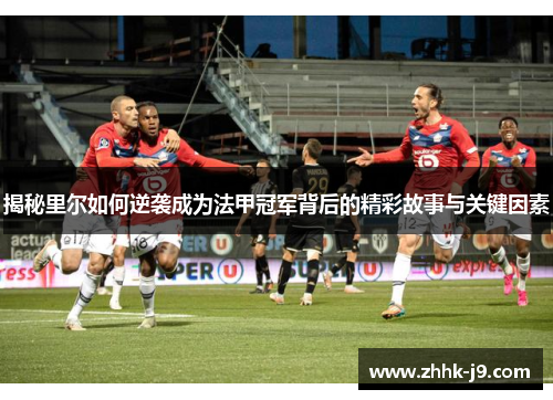 揭秘里尔如何逆袭成为法甲冠军背后的精彩故事与关键因素