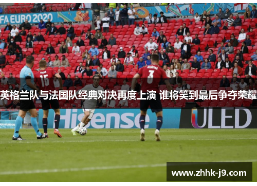 英格兰队与法国队经典对决再度上演 谁将笑到最后争夺荣耀
