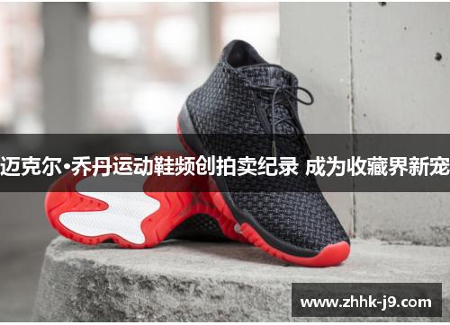 迈克尔·乔丹运动鞋频创拍卖纪录 成为收藏界新宠 迈克尔·乔丹运动鞋频创拍卖纪录 成为收藏界新宠