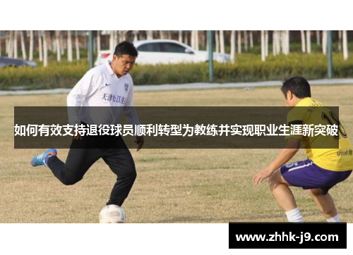 如何有效支持退役球员顺利转型为教练并实现职业生涯新突破 如何有效支持退役球员顺利转型为教练并实现职业生涯新突破
