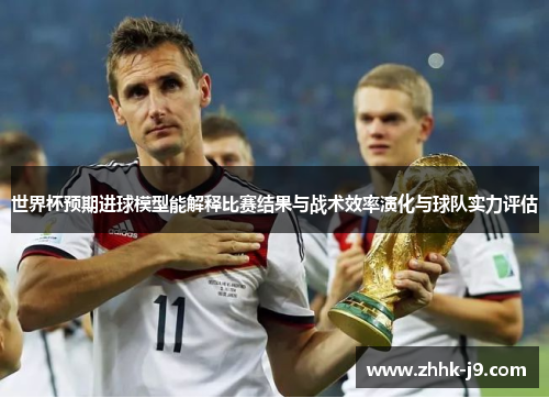 世界杯预期进球模型能解释比赛结果与战术效率演化与球队实力评估 世界杯预期进球模型能解释比赛结果与战术效率演化与球队实力评估