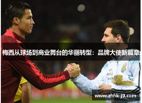 梅西从球场到商业舞台的华丽转型：品牌大使新篇章