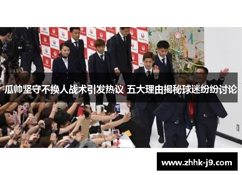 瓜帅坚守不换人战术引发热议 五大理由揭秘球迷纷纷讨论