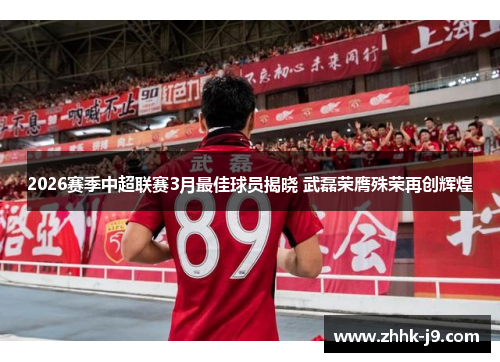 2026赛季中超联赛3月最佳球员揭晓 武磊荣膺殊荣再创辉煌