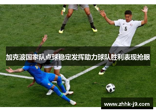 加克波国家队点球稳定发挥助力球队胜利表现抢眼