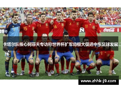 卡塔尔队核心阿菲夫专访称世界杯扩军将极大促进中东足球发展