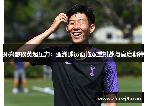 孙兴慜谈英超压力：亚洲球员面临双重挑战与高度期待