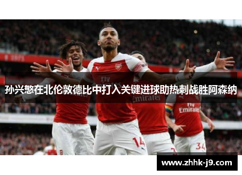 孙兴慜在北伦敦德比中打入关键进球助热刺战胜阿森纳