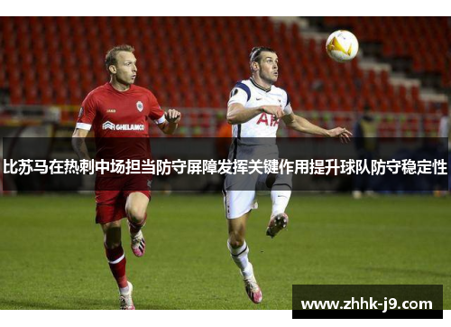 比苏马在热刺中场担当防守屏障发挥关键作用提升球队防守稳定性