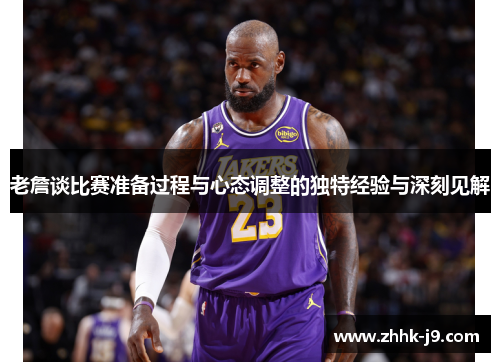 老詹谈比赛准备过程与心态调整的独特经验与深刻见解