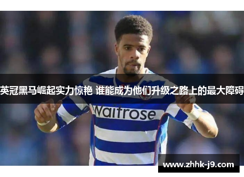 英冠黑马崛起实力惊艳 谁能成为他们升级之路上的最大障碍