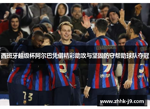 西班牙超级杯阿尔巴凭借精彩助攻与坚固防守帮助球队夺冠 西班牙超级杯阿尔巴凭借精彩助攻与坚固防守帮助球队夺冠