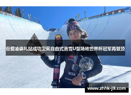 谷爱凌崇礼站成功卫冕自由式滑雪U型场地世界杯冠军再登顶 谷爱凌崇礼站成功卫冕自由式滑雪U型场地世界杯冠军再登顶