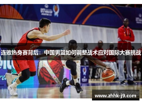 连败热身赛背后：中国男篮如何调整战术应对国际大赛挑战