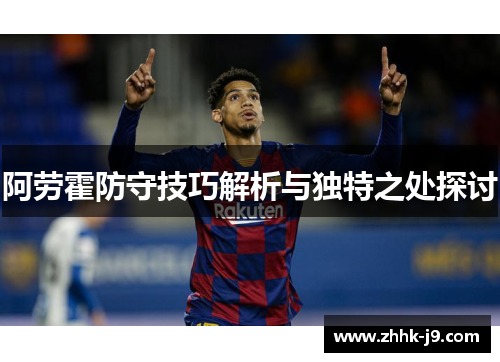 阿劳霍防守技巧解析与独特之处探讨 阿劳霍防守技巧解析与独特之处探讨