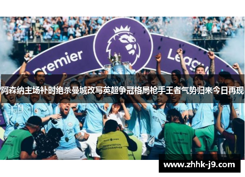阿森纳主场补时绝杀曼城改写英超争冠格局枪手王者气势归来今日再现