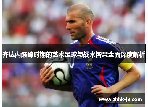 齐达内巅峰时期的艺术足球与战术智慧全面深度解析 齐达内巅峰时期的艺术足球与战术智慧全面深度解析